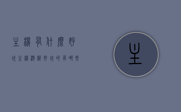 主机有什么好玩（主机游戏好玩的有哪些），主机游戏精选，哪些值得一试的好玩游戏？，主机游戏精选，必试的好玩游戏推荐，「精选主机游戏推荐，不容错过的必试好玩游戏合集」，「精选主机游戏推荐，不容错过的必试好玩游戏合集」，精选主机游戏推荐，不容错过的必试好玩游戏合集，精选主机游戏推荐，不容错过的必试好玩游戏合集汇总，精选主机游戏推荐，不容错过的必试好玩游戏合集总汇，精选主机游戏推荐，不容错过的必试好玩游戏合集总汇，精选主机游戏推荐，不容错过的必试好玩游戏合集总汇