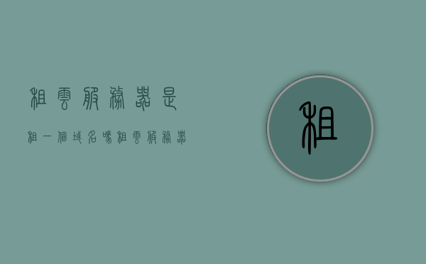 租云服务器是租一个域名吗（租云服务器是租一个域名吗安全吗），关于租云服务器是否等同于租用域名的问题及其安全性探讨，关于租云服务器是否等同于租用域名的问题及其安全性探讨解析，关于租云服务器是否等同于租用域名及其安全性解析与探讨