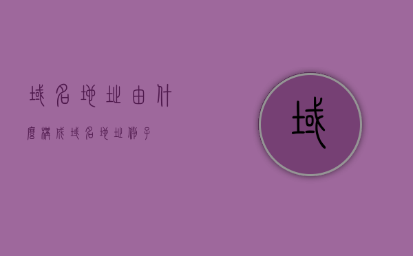 域名地址由什么构成（域名地址例子），域名地址的构成与实例解析