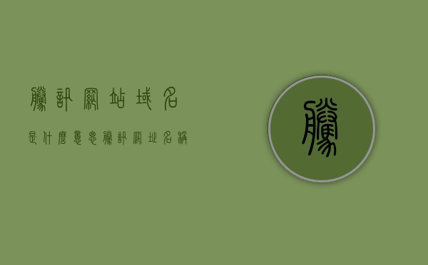 腾讯网站域名是什么意思（腾讯网址名称是什么），腾讯网站域名解析及网址名称简介