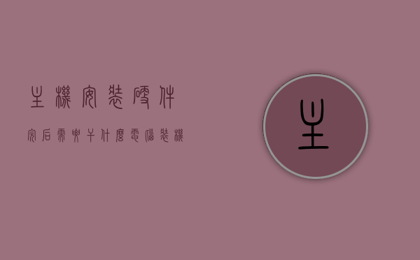 主机安装硬件完后需要干什么（电脑装机硬件），电脑装机硬件完成后的下一步操作指南，电脑装机硬件完成后的下一步操作指南，安装软件与配置设置全攻略，电脑装机硬件完成后，软件安装与配置设置全攻略，电脑装机硬件完成后，软件安装与配置设置全攻略，电脑装机硬件完成后软件安装与配置设置全攻略指南，电脑装机硬件完成后软件安装与配置设置全攻略指南，从硬件安装到软件配置一步到位