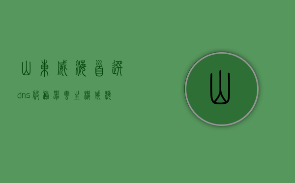 山东威海首选dns服务器云主机（威海dns地址），山东威海首选DNS服务器云主机地址解析服务（威海DNS服务器），山东威海首选DNS服务器云主机解析服务及地址（威海DNS服务器详解），山东威海首选DNS服务器云主机详解及地址解析服务（DNS服务器威海篇）