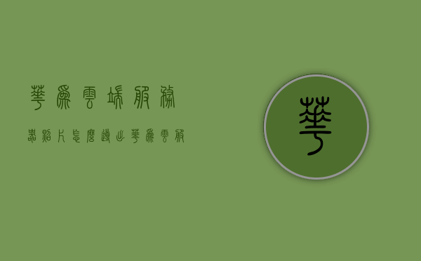 华为云端服务器照片怎么导出（华为云服务里的照片在哪里可以找到），华为云端服务器照片导出指南，轻松找到云服务中的照片并导出