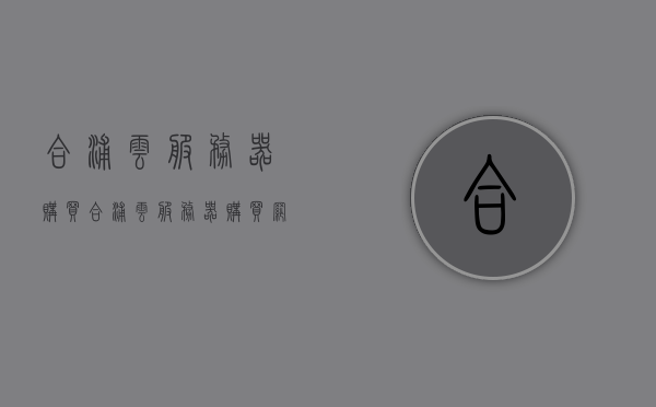 合浦云服务器购买（合浦云服务器购买网站），合浦云服务器购买指南，选购及网站推荐，合浦云服务器购买指南及网站推荐，选购攻略与推荐网站，合浦云服务器购买指南，网站推荐与选购攻略，合浦云服务器购买指南，网站推荐、选购攻略与购买网站全解析，合浦云服务器购买指南，网站推荐、选购攻略与购买网站解析，合浦云服务器购买指南，网站推荐、选购攻略与购买全解析