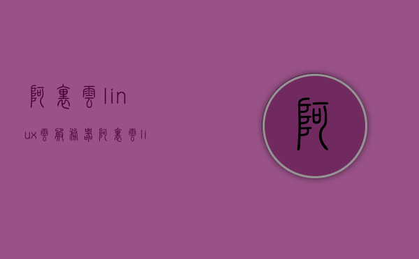 阿里云linux云服务器（阿里云linux系统版本），阿里云Linux云服务器系统详解，阿里云Linux版本概览，阿里云Linux云服务器系统详解与概览