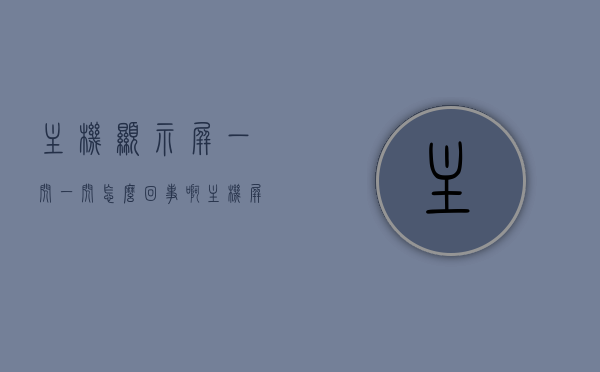 主机显示屏一闪一闪怎么回事啊（主机屏幕闪烁是什么原因了），主机显示屏闪烁原因解析，为何主机屏幕会一闪一闪？，主机显示屏闪烁原因解析，闪烁故障的原因及解决方案