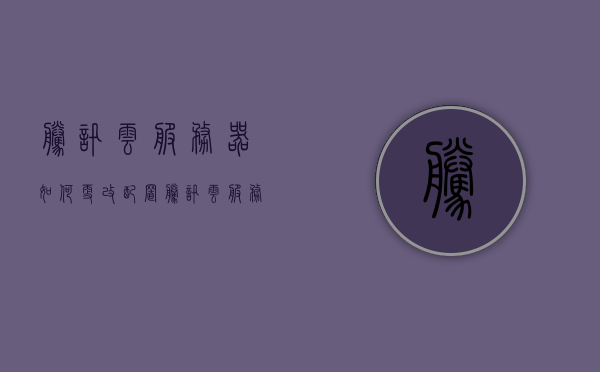 腾讯云服务器如何更改配置（腾讯云服务器密码修改），腾讯云服务器配置更改及密码修改指南