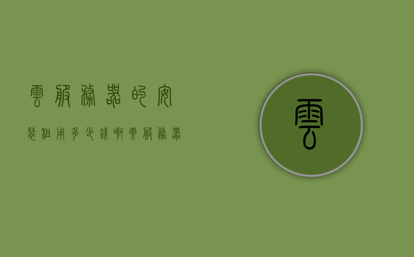 云服务器的安装租用多少钱啊（云服务器的安装租用多少钱啊一个月），云服务器安装租用价格及每月费用详解，云服务器安装租用价格详解，每月费用及总成本概览，云服务器安装租用价格详解，每月费用及总成本概览，云服务器安装租用价格详解，每月费用与总成本概览，云服务器安装租用价格详解，每月费用与总成本概览，云服务器安装租用价格详解，每月费用与总成本概览，云服务器安装租用价格详解，每月费用与总成本概览，专业解读云服务费用结构，云服务器安装租用价格详解，每月费用与总成本概览，专业解读云服务费用结构