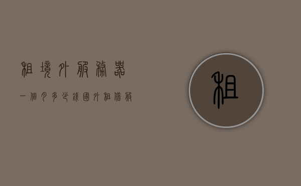 租境外服务器一个月多少钱（国外租借服务器），租境外服务器的价格及费用详解，租境外服务器的价格详解，一个月需多少钱及费用构成，租境外服务器的价格详解，费用构成与每月成本分析