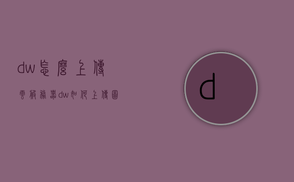 dw怎么上传云服务器（dw如何上传图片），DW云服务器图片上传指南，DW云服务器图片上传指南，从本地到服务器的详细步骤，DW云服务器图片上传详解，本地到服务器的完整步骤指南，DW云服务器图片上传详解，本地到服务器的完整步骤指南