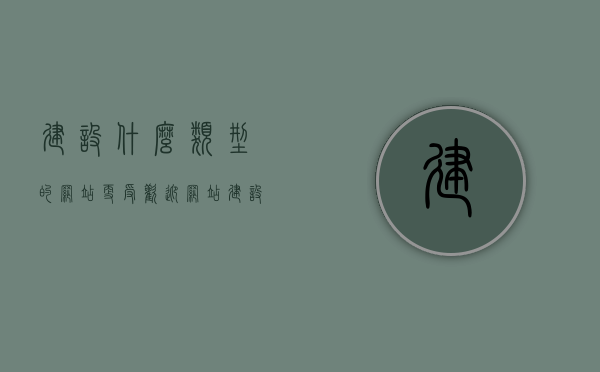 建设什么类型的网站更受欢迎（网站建设哪个平台最好），如何建设受欢迎网站，类型选择与最佳平台建设指南