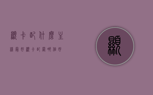 显卡配什么主机最好（显卡配置哪个好），显卡最佳搭配主机及配置选择指南，显卡配置指南，最佳搭配主机及选择建议