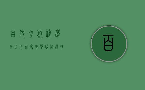 百度云服务器在天上（百度云盘服务器在哪里），百度云服务器揭秘，云端存储究竟在哪里？，揭秘百度云服务器，云端存储的真相与揭秘之谜