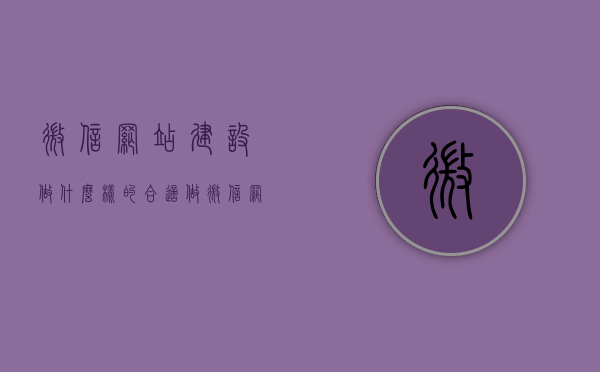 微信网站建设做什么样的合适（做微信网页），微信网站建设的合适方向，打造优质微信网页的策略与方向