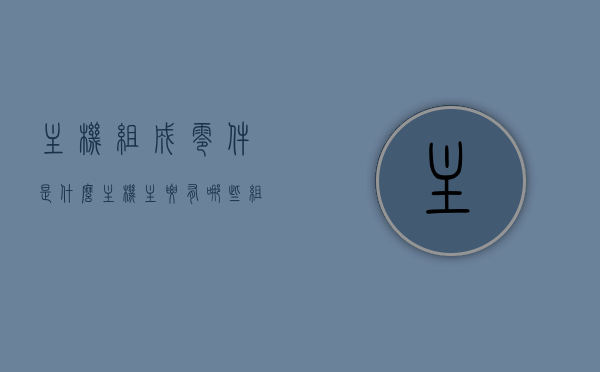 主机组成零件是什么（主机主要有哪些组件,作用各是什么?），主机组成解析，主要零件及其作用详解