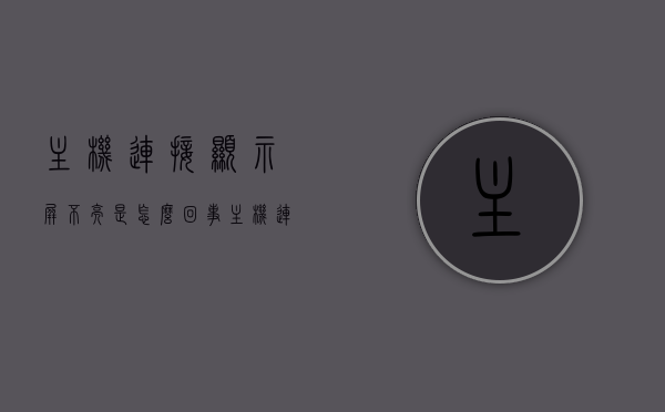主机连接显示屏不亮是怎么回事（主机连接显示屏不亮是怎么回事视频），主机连接显示屏不亮问题解析（视频教程），主机连接显示屏不亮问题解析及视频教程，原因与解决方案全解析，主机连接显示屏不亮问题解析及视频教程，原因与解决方案全解析