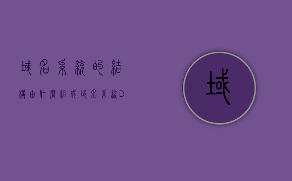 域名系统的结构由什么组成（域名系统DNS采用什么结构），域名系统的结构与组成解析，DNS的结构揭秘，揭秘域名系统DNS的结构与组成，解析其层次结构与工作原理，揭秘域名系统DNS的结构与层次原理，组成与工作原理解析