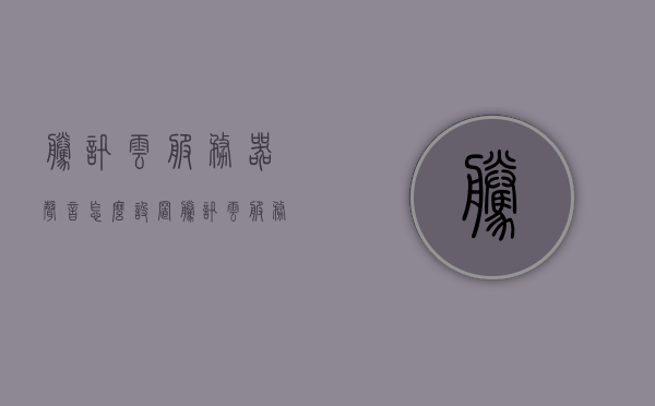 腾讯云服务器声音怎么设置（腾讯云服务器选择），腾讯云服务器声音设置指南及服务器选择建议，腾讯云服务器声音设置指南与服务器选择建议，全面解析设置流程与选型建议