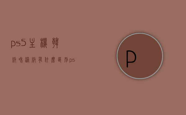 ps5主机韩版和港版有什么区别（ps5韩版机怎么样），PS5主机韩版和港版的差异解析，韩版机型的性能与特点探究，PS5主机韩版和港版的差异解析，性能与特点全面对比，PS5主机韩版和港版的差异全面解析，性能、特点与比较
