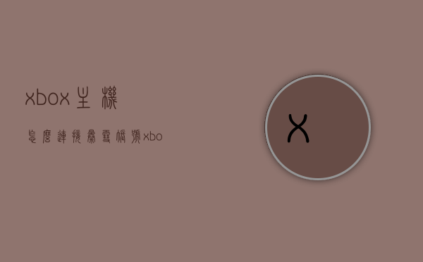 xbox主机怎么连接暴雪账号（xbox主机怎么连接暴雪账号），Xbox主机连接暴雪账号教程，Xbox连接暴雪账号教程，详细步骤指南，Xbox连接暴雪账号教程，详细步骤指南，Xbox连接暴雪账号详细步骤教程，连接教程与指南，Xbox连接暴雪账号详细步骤教程，连接指南与教程，Xbox连接暴雪账号详细步骤教程，连接指南与操作手册，Xbox连接暴雪账号详细步骤教程，操作手册与指南，Xbox连接暴雪账号详细步骤教程，操作手册与指南，Xbox连接暴雪账号详细步骤教程，操作手册、指南与连接教程