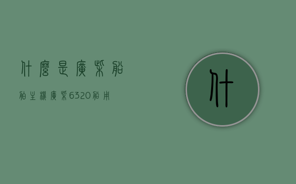 什么是广柴船舶主机（广柴6320船用马力多大），广柴船舶主机解析，广柴6320船用马力揭秘