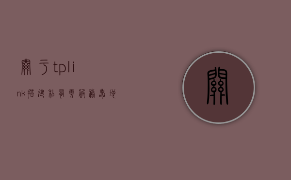 关于tplink搭建私有云服务器地址的信息，TP-Link私有云服务器搭建指南及地址解析，TP-Link私有云服务器搭建指南与地址解析，详细教程助你轻松搭建私有云服务器！，TP-Link私有云服务器搭建教程及地址解析指南，详细步骤助你轻松实现私有云服务！，TP-Link私有云服务器搭建教程与地址解析，详细指南助你轻松实现云服务！