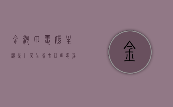 金河田电脑主机是什么品牌（金河田电脑是什么品牌的），金河田电脑主机品牌解析，金河田电脑究竟属于哪个品牌？，金河田电脑主机品牌解析，究竟属于哪个品牌？