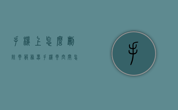 手机上怎么删除云服务器（手机云空间怎么删除），手机云空间删除指南，如何清除手机上的云服务器内容？，手机云空间删除教程，如何清除手机上的云服务器内容？删除指南助你轻松操作！，手机云空间删除教程，轻松清除手机上的云服务器内容指南，手机云空间删除教程，轻松操作清除手机上的云服务器内容指南，手机云空间删除教程，轻松操作清除手机云服务器内容指南