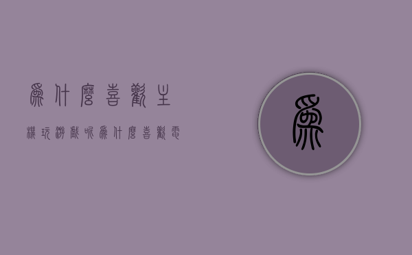 为什么喜欢主机玩游戏呢（为什么喜欢电脑游戏），主机游戏与电脑游戏的魅力，为何让人爱不释手？
