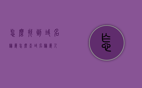 怎么找到域名归属（怎么查域名归属人），如何查询域名归属人？