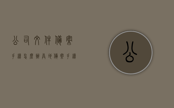 公司文件备案手续怎么办（异地备案手续怎么办），公司文件异地备案手续详解，公司文件异地备案手续详解，流程、步骤与操作指南，公司文件异地备案手续详解，流程、步骤与操作指南，公司文件异地备案手续全程指南，流程、步骤与操作详解，公司文件异地备案手续全程指南，流程、步骤与操作详解