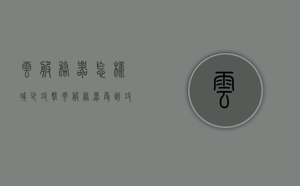 云服务器怎样减少攻击（云服务器受到攻击），云服务器如何降低攻击风险（应对云服务器遭受攻击的措施），云服务器降低攻击风险策略与应对措施，减少攻击风险的有效方法