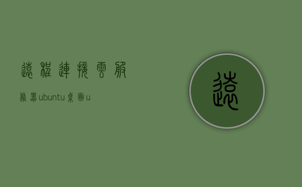 远程连接云服务器ubuntu桌面（ubuntu1804远程桌面连接），远程连接Ubuntu 18.04云服务器桌面指南