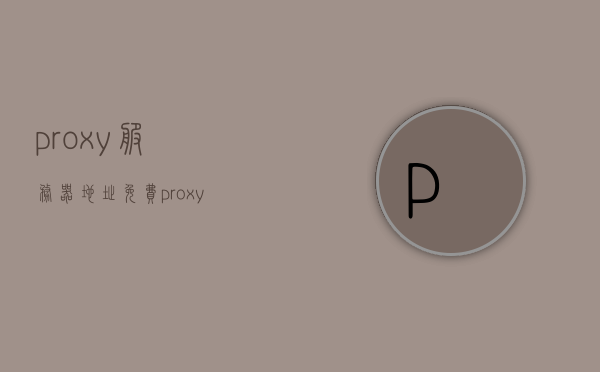 proxy服务器地址免费（proxy服务器地址怎么填），免费Proxy服务器地址详解，如何填写与使用？，免费Proxy服务器地址详解，如何填写与使用指南