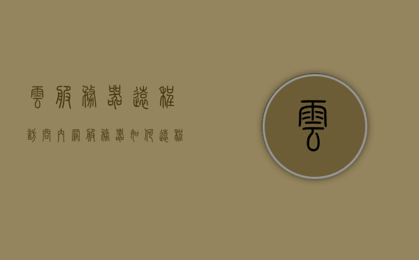 云服务器远程访问内网服务器（如何远程访问内网服务器），云服务器远程访问内网服务器指南，实现内网服务器的远程访问之道