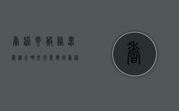 香港云服务器最适合哪些行业使用（香港云服务器最适合哪些行业使用呢），香港云服务器最适合哪些行业使用，详解适用场景与优势