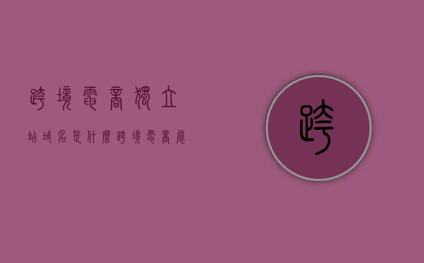 跨境电商独立站域名是什么（跨境电商展会2023时间表），跨境电商独立站域名解析及2023展会时间表曝光