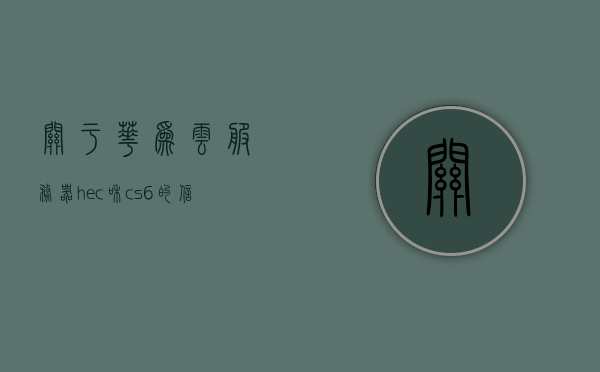 关于华为云服务器hec和cs6的信息，华为云服务器hec与cs6详解，特性与优势分析