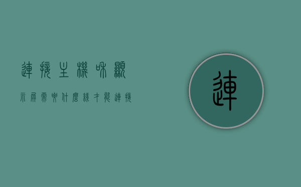 连接主机和显示屏需要什么线才能连接电视（连接主机和显示屏需要什么线才能连接电视），连接主机与显示屏，必备线缆连接电视指南，连接主机与显示屏到电视的线缆指南，必备线缆连接电视教程，连接电视必备线缆指南，主机与显示屏连接线缆全解析，主机与显示屏连接电视必备线缆指南，全解析与教程，主机与显示屏连接电视必备线缆指南，从选择线缆到操作全解析