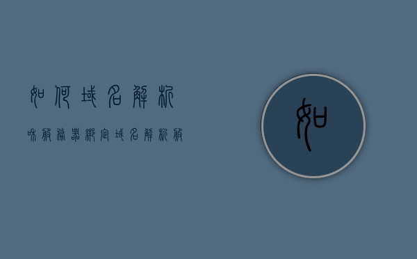 如何域名解析和服务器绑定（域名解析服务器配置的步骤），域名解析与服务器绑定，配置域名解析服务器的步骤指南，域名解析与服务器绑定配置指南，步骤解析及实践教程，域名解析与服务器绑定配置实践指南，步骤解析及实践教程 第1张