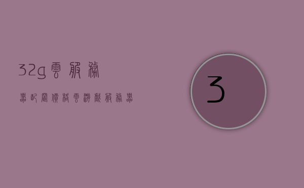 32g云服务器配置价格（云游戏服务器配置），32G云服务器配置价格及云游戏服务器配置详解，32G云服务器配置价格与云游戏服务器配置详解，关于云服务器配置价格的深度解析，32G云服务器与云游戏服务器配置详解