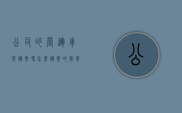 公司的营运车能备案吗怎么备案的简单介绍，公司营运车辆备案指南，流程与简介，公司营运车辆备案指南，流程、简介与操作指引，公司营运车辆备案流程详解，备案指南与操作指引简介