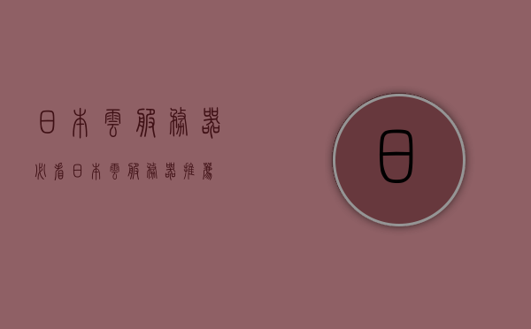 日本云服务器必看（日本云服务器推荐），日本云服务器指南，精选推荐与必看指南，日本云服务器精选推荐与指南，推荐、必看指南，日本云服务器精选推荐与指南，推荐与必看指南概览，日本云服务器精选推荐与指南概览，推荐、必看的指南和指南概览