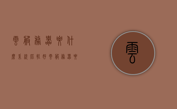 云服务器要什么系统比较好（云服务器要什么系统比较好），云服务器操作系统的选择建议，哪个系统更适合？，云服务器操作系统的选择指南，哪个系统更适合？比较与选择建议。，云服务器操作系统的选择与比较，哪个系统更适合？指南与建议，云服务器操作系统的选择与比较，选择最适合你的系统指南与建议