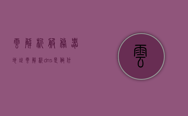 云解析服务器地址（云解析dns是做什么的），云解析服务器地址解析及云解析DNS功能解析，云解析DNS的功能与服务器地址解析详解
