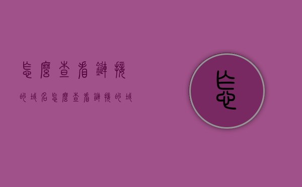 怎么查看链接的域名（怎么查看链接的域名是多少），如何查看链接的完整域名？，如何查看链接的完整域名及域名查询方法