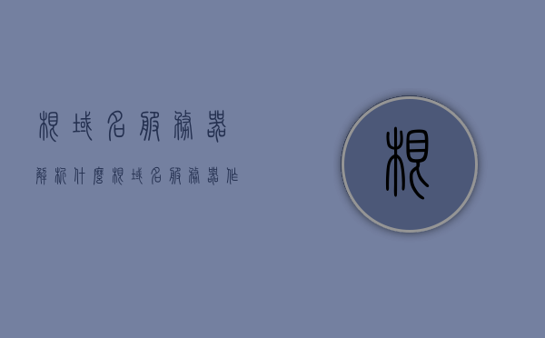 根域名服务器解析什么（根域名服务器作用），根域名服务器解析原理及作用解析