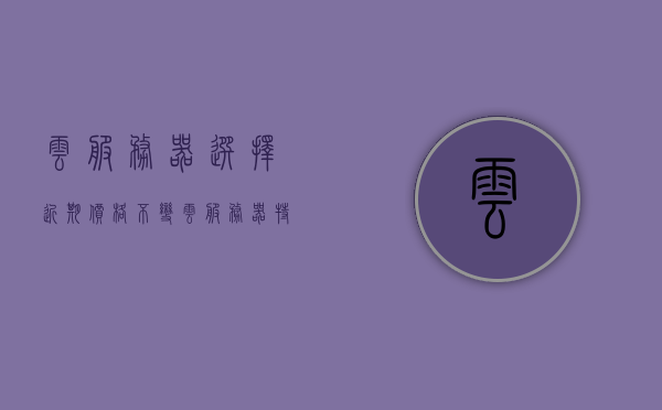 云服务器选择近期价格不变（云服务器特价），云服务器价格稳定，特价不变