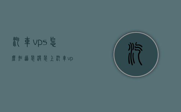 汽车vps怎么知道装没装上（汽车vps怎么知道装没装上），如何判断汽车是否安装了VPS系统？，如何判断汽车是否安装了VPS系统？详细指南与步骤解析。