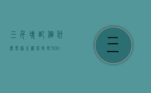 三千块配个什么电脑主机比较好（3000块能配个什么样的电脑），三千预算配电脑主机，性价比之选与配置推荐，三千元预算电脑主机配置推荐，性价比之选与详细配置解析，三千元预算电脑主机配置推荐，性价比之选与详细配置解析，三千元预算电脑主机配置推荐，性价比之选及详细配置解析，三千元预算电脑主机配置推荐，性价比之选及详细配置解析全攻略，三千元预算电脑主机配置推荐，性价比之选及详细配置解析全攻略，三千元预算电脑主机配置推荐，性价比之选及详细配置解析大全，三千元预算电脑主机配置推荐，性价比之选详解与配置解析大全